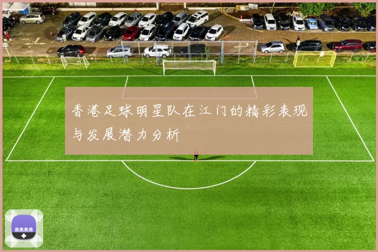 香港足球明星队在江门的精彩表现与发展潜力分析