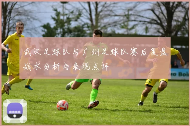 武汉足球队与广州足球队赛后复盘战术分析与表现点评