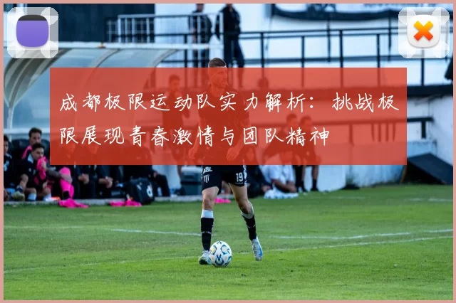 成都极限运动队实力解析：挑战极限展现青春激情与团队精神