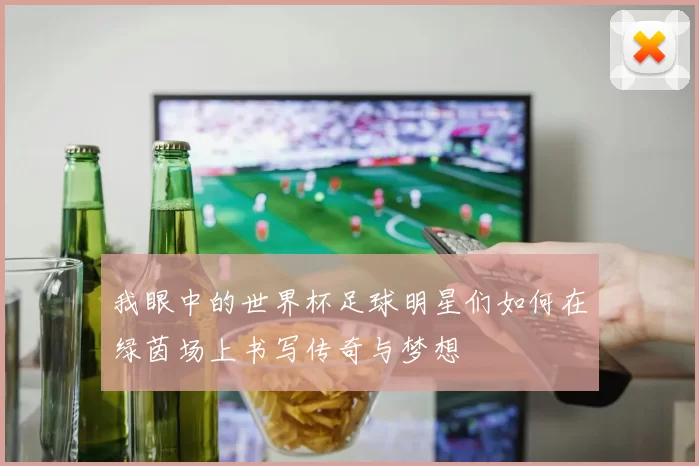 我眼中的世界杯足球明星们如何在绿茵场上书写传奇与梦想