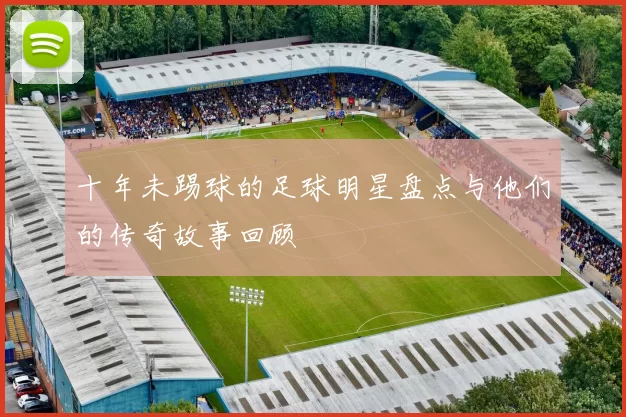 十年未踢球的足球明星盘点与他们的传奇故事回顾