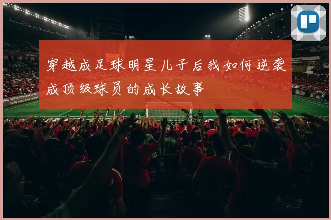 穿越成足球明星儿子后我如何逆袭成顶级球员的成长故事
