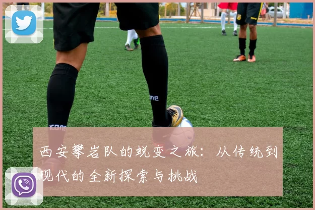 西安攀岩队的蜕变之旅：从传统到现代的全新探索与挑战