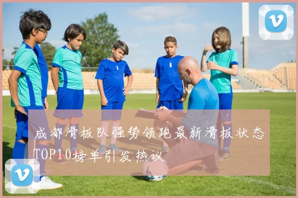 成都滑板队强势领跑最新滑板状态TOP10榜单引发热议