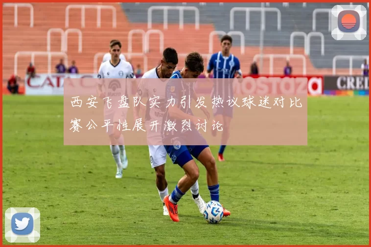 西安飞盘队实力引发热议球迷对比赛公平性展开激烈讨论