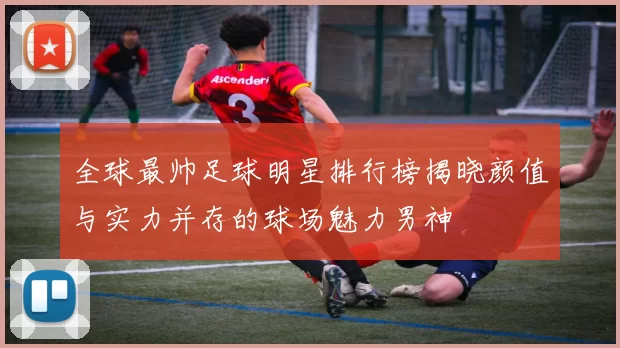 全球最帅足球明星排行榜揭晓颜值与实力并存的球场魅力男神