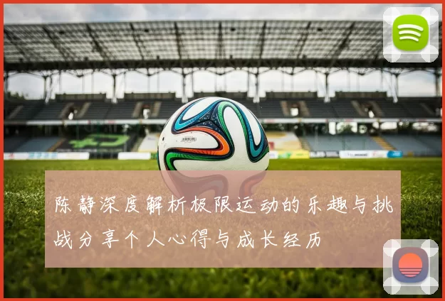 陈静深度解析极限运动的乐趣与挑战分享个人心得与成长经历
