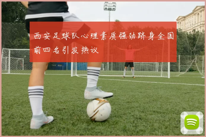 西安足球队心理素质强劲跻身全国前四名引发热议