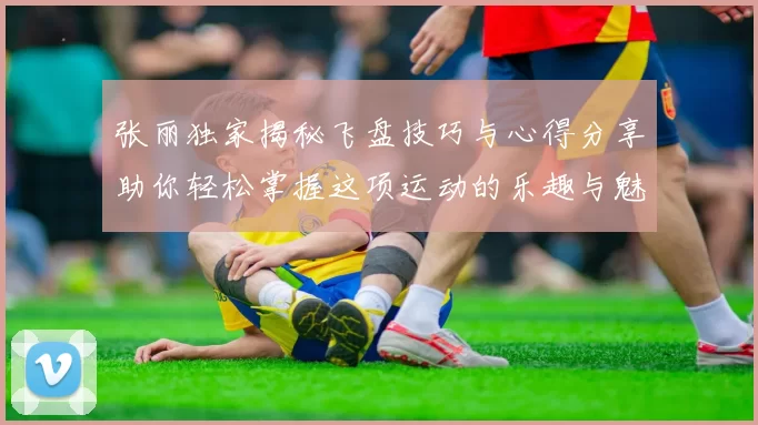 张丽独家揭秘飞盘技巧与心得分享助你轻松掌握这项运动的乐趣与魅力