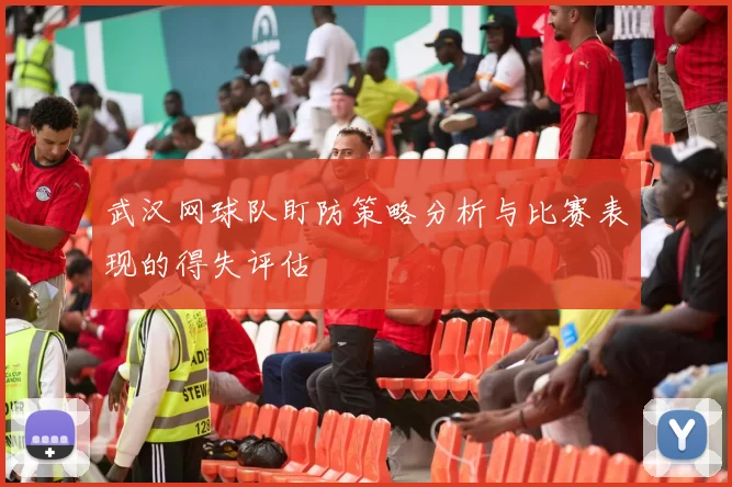 武汉网球队盯防策略分析与比赛表现的得失评估
