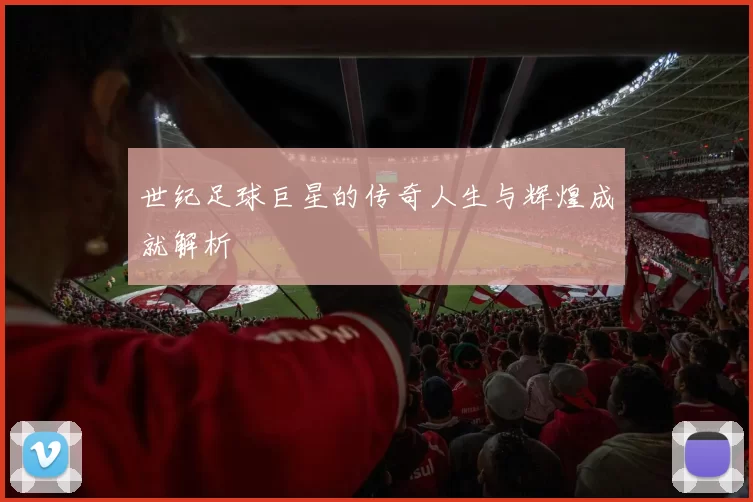 世纪足球巨星的传奇人生与辉煌成就解析