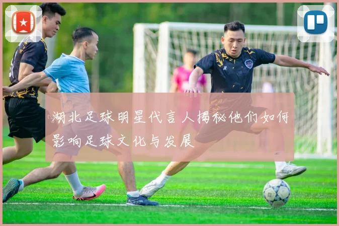 湖北足球明星代言人揭秘他们如何影响足球文化与发展