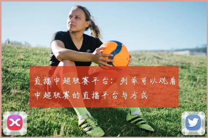 直播中超联赛平台：列举可以观看中超联赛的直播平台与方式