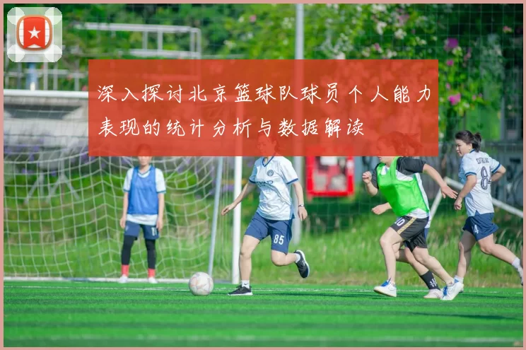 深入探讨北京篮球队球员个人能力表现的统计分析与数据解读