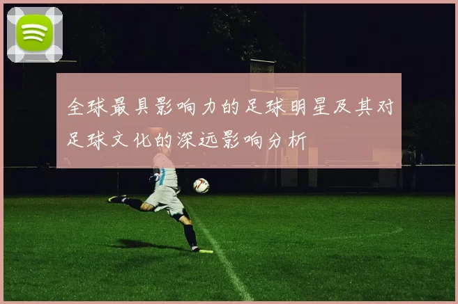 全球最具影响力的足球明星及其对足球文化的深远影响分析