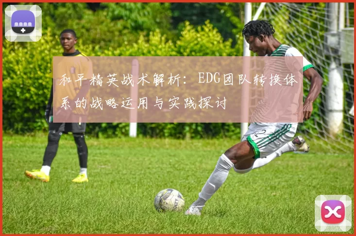 和平精英战术解析：EDG团队转换体系的战略运用与实践探讨