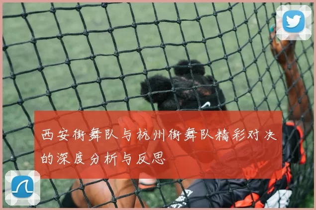 西安街舞队与杭州街舞队精彩对决的深度分析与反思