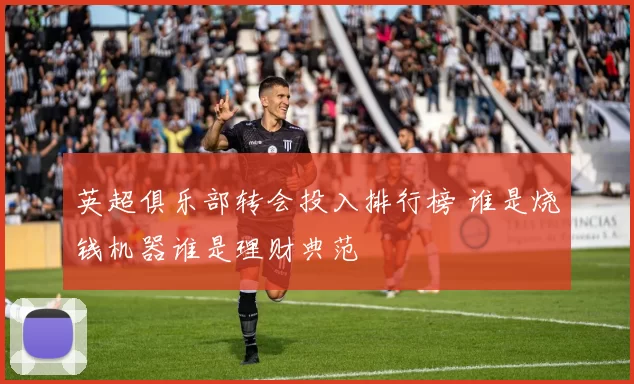 英超俱乐部转会投入排行榜 谁是烧钱机器谁是理财典范