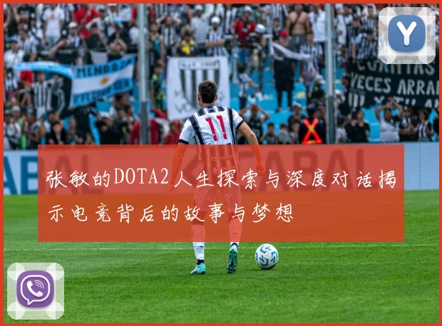张敏的DOTA2人生探索与深度对话揭示电竞背后的故事与梦想