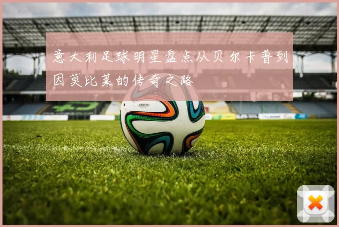 意大利足球明星盘点从贝尔卡普到因莫比莱的传奇之路