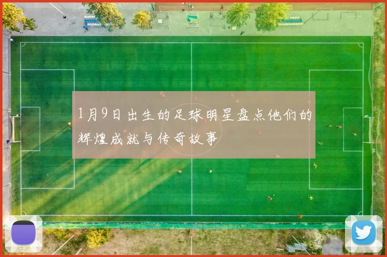 1月9日出生的足球明星盘点他们的辉煌成就与传奇故事
