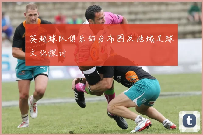 英超球队俱乐部分布图及地域足球文化探讨