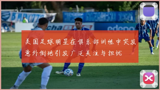美国足球明星在俱乐部训练中突发意外倒地引发广泛关注与担忧