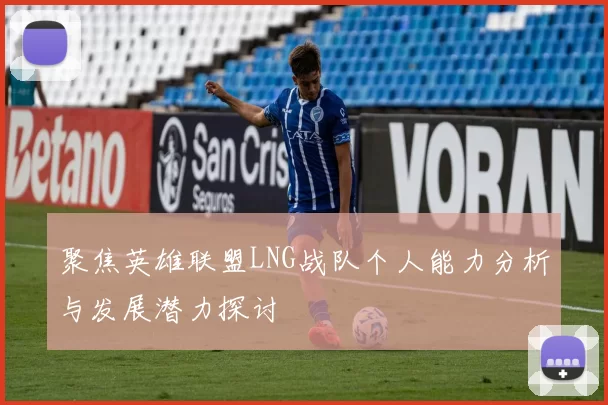 聚焦英雄联盟LNG战队个人能力分析与发展潜力探讨