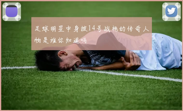 足球明星中身披14号战袍的传奇人物是谁你知道吗