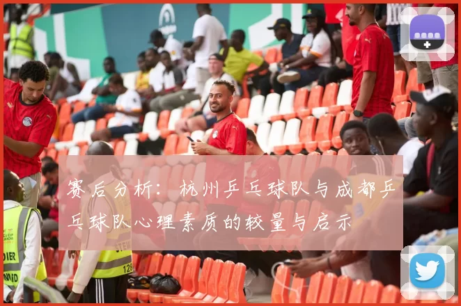 赛后分析：杭州乒乓球队与成都乒乓球队心理素质的较量与启示