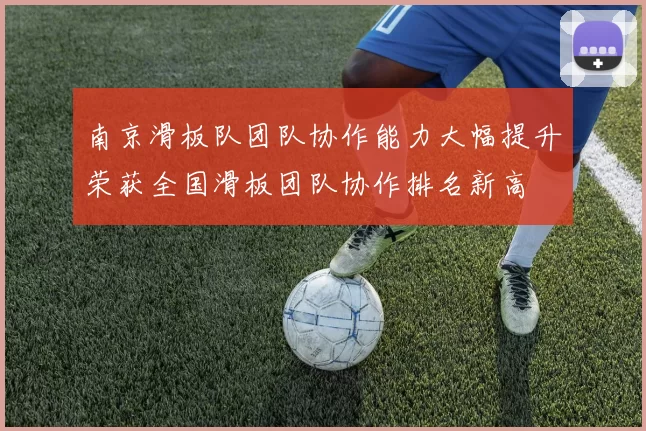 南京滑板队团队协作能力大幅提升荣获全国滑板团队协作排名新高