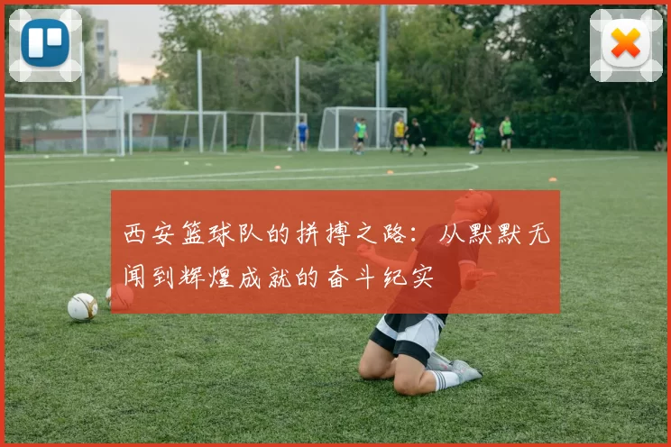 西安篮球队的拼搏之路：从默默无闻到辉煌成就的奋斗纪实