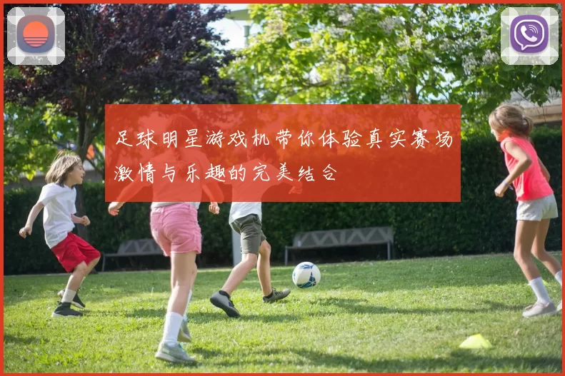足球明星游戏机带你体验真实赛场激情与乐趣的完美结合