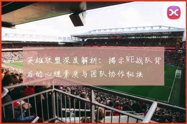英雄联盟深度解析：揭示WE战队背后的心理素质与团队协作秘诀