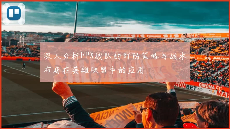 深入分析FPX战队的盯防策略与战术布局在英雄联盟中的应用