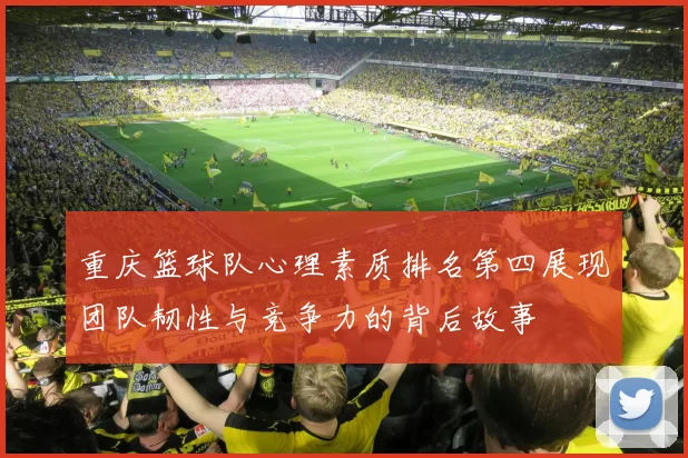 重庆篮球队心理素质排名第四展现团队韧性与竞争力的背后故事