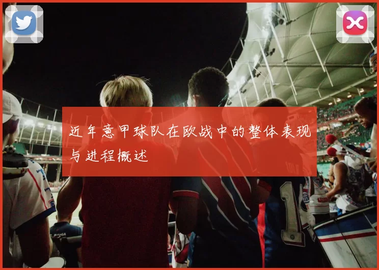 近年意甲球队在欧战中的整体表现与进程概述