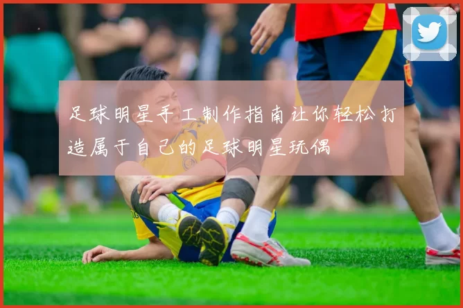 足球明星手工制作指南让你轻松打造属于自己的足球明星玩偶