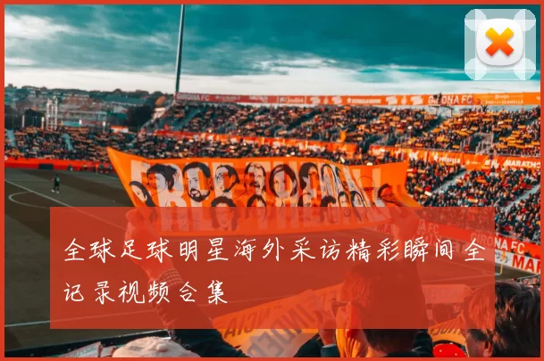 全球足球明星海外采访精彩瞬间全记录视频合集