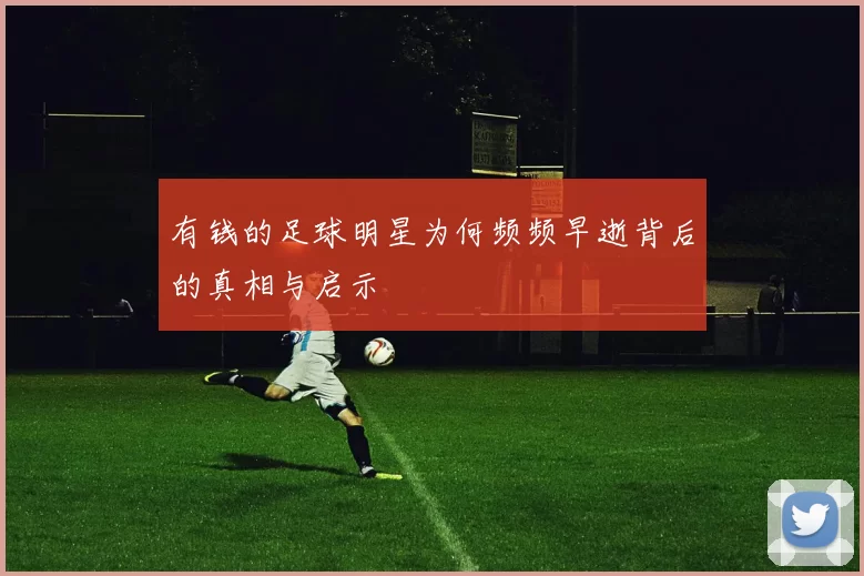 有钱的足球明星为何频频早逝背后的真相与启示