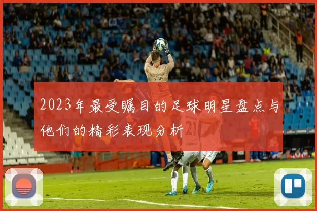 2023年最受瞩目的足球明星盘点与他们的精彩表现分析