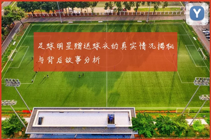 足球明星赠送球衣的真实情况揭秘与背后故事分析