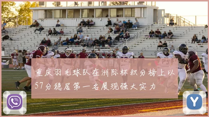 重庆羽毛球队在洲际杯积分榜上以57分稳居第一名展现强大实力