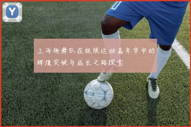 上海街舞队在极限运动嘉年华中的辉煌突破与成长之路探索