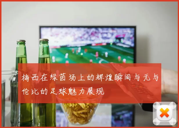 梅西在绿茵场上的辉煌瞬间与无与伦比的足球魅力展现