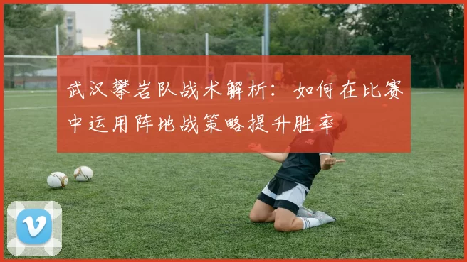 武汉攀岩队战术解析：如何在比赛中运用阵地战策略提升胜率