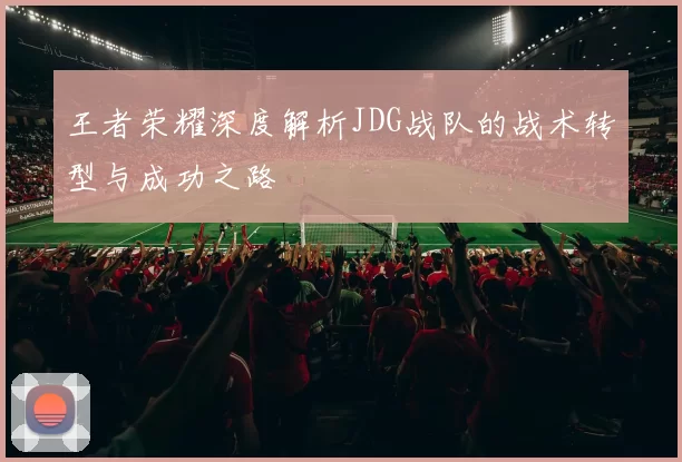 王者荣耀深度解析JDG战队的战术转型与成功之路