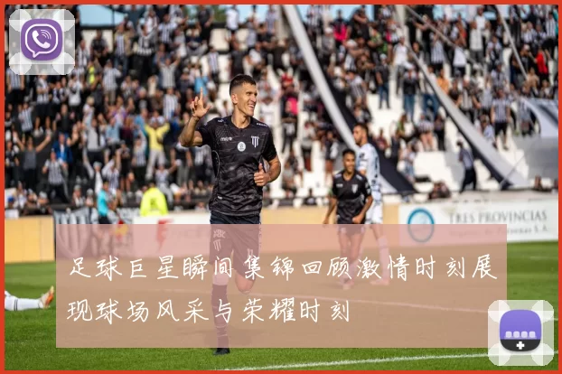 足球巨星瞬间集锦回顾激情时刻展现球场风采与荣耀时刻