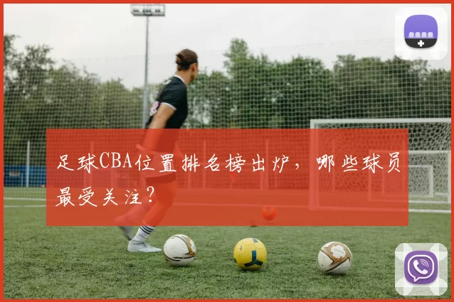 足球CBA位置排名榜出炉，哪些球员最受关注？