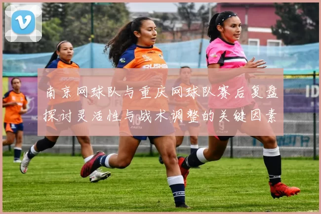 南京网球队与重庆网球队赛后复盘探讨灵活性与战术调整的关键因素